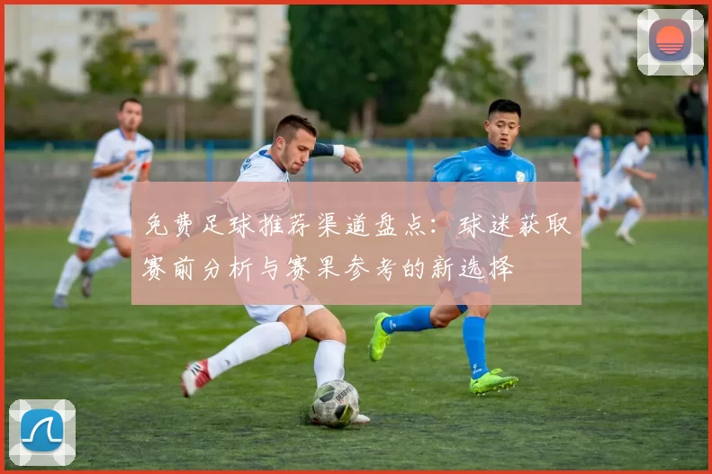 免费足球推荐渠道盘点：球迷获取赛前分析与赛果参考的新选择