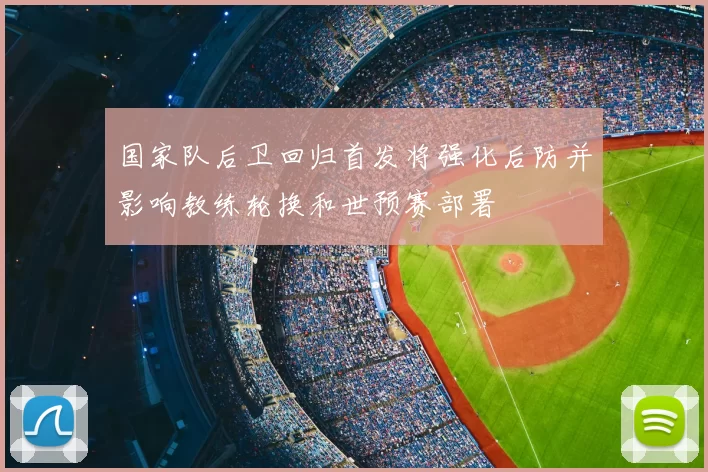 国家队后卫回归首发将强化后防并影响教练轮换和世预赛部署