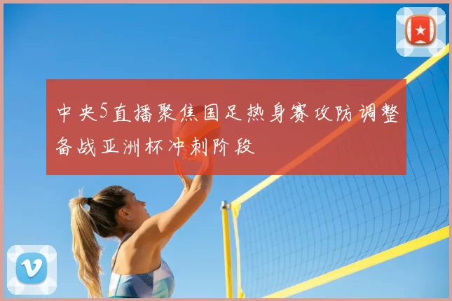 中央5直播聚焦国足热身赛攻防调整备战亚洲杯冲刺阶段