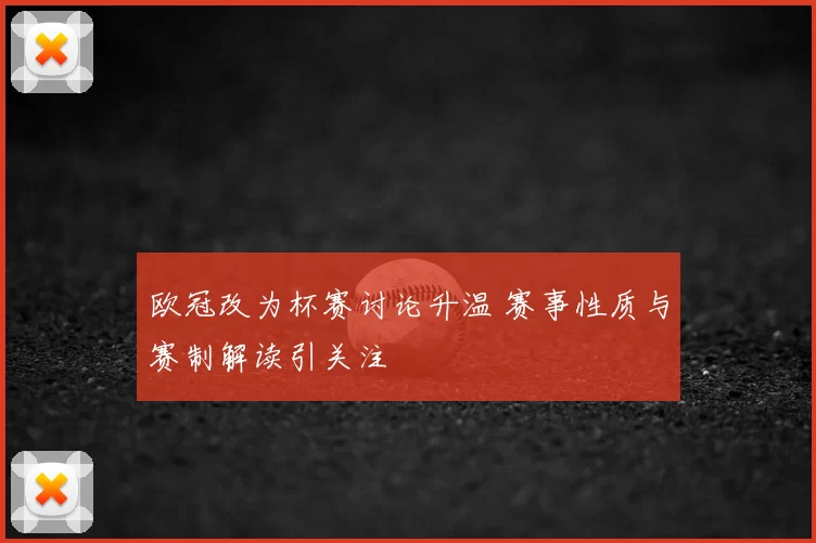 欧冠改为杯赛讨论升温 赛事性质与赛制解读引关注