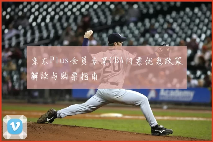 京东Plus会员专享CBA门票优惠政策解读与购票指南