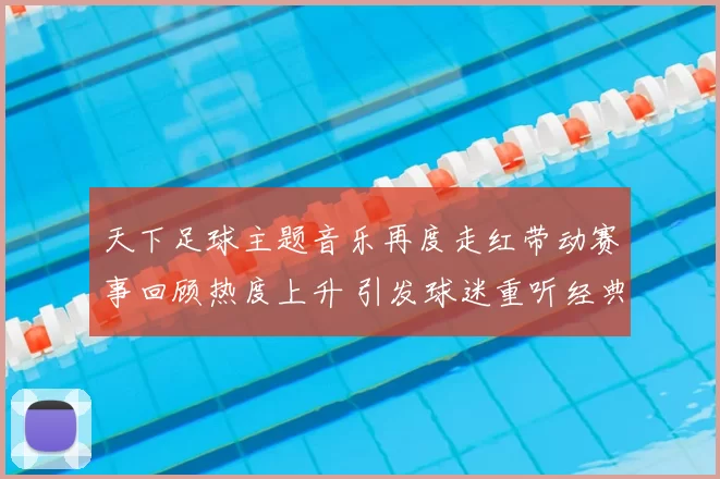 天下足球主题音乐再度走红带动赛事回顾热度上升 引发球迷重听经典片段