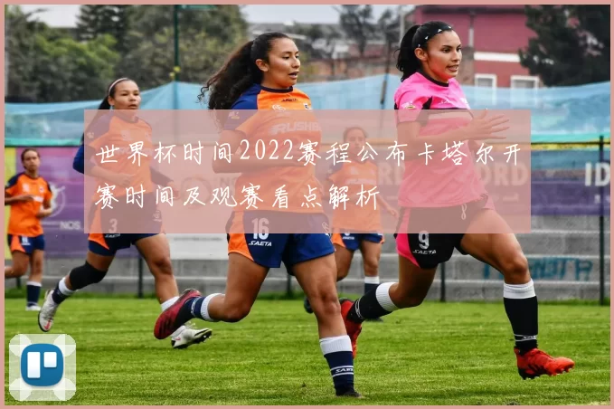 世界杯时间2022赛程公布卡塔尔开赛时间及观赛看点解析