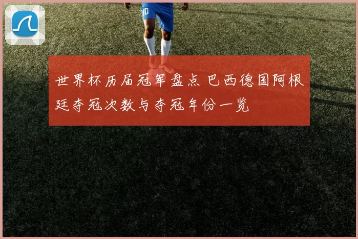 世界杯历届冠军盘点 巴西德国阿根廷夺冠次数与夺冠年份一览