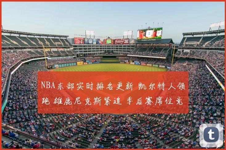 NBA东部实时排名更新 凯尔特人领跑 雄鹿尼克斯紧追 季后赛席位竞争加剧