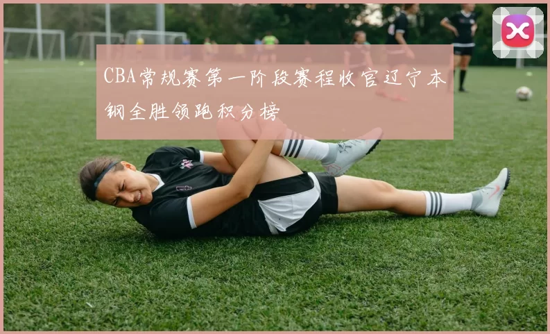 CBA常规赛第一阶段赛程收官辽宁本钢全胜领跑积分榜