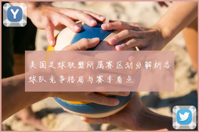 美国足球联盟所属赛区划分解析各球队竞争格局与赛季看点