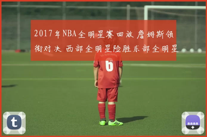 2017年NBA全明星赛回放 詹姆斯领衔对决 西部全明星险胜东部全明星