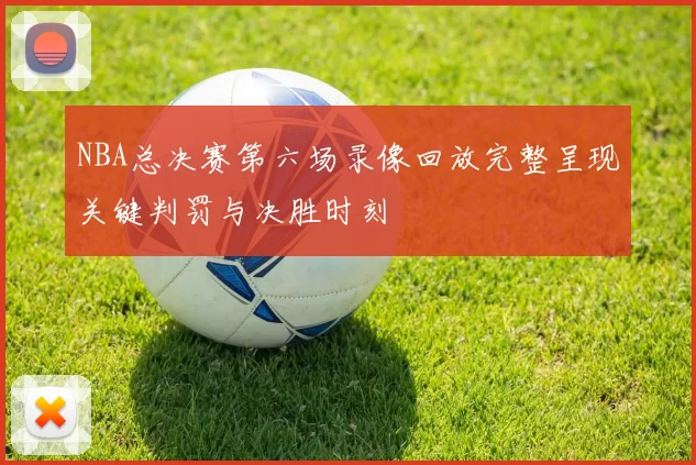 NBA总决赛第六场录像回放完整呈现关键判罚与决胜时刻