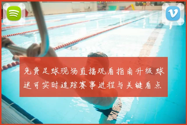 免费足球现场直播观看指南升级 球迷可实时追踪赛事进程与关键看点