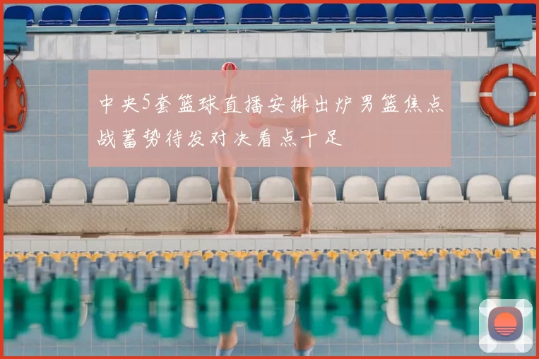 中央5套篮球直播安排出炉男篮焦点战蓄势待发对决看点十足