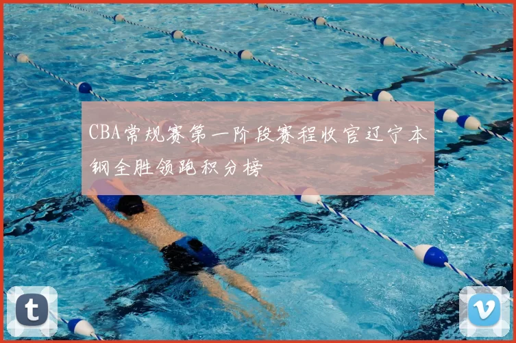 CBA常规赛第一阶段赛程收官辽宁本钢全胜领跑积分榜