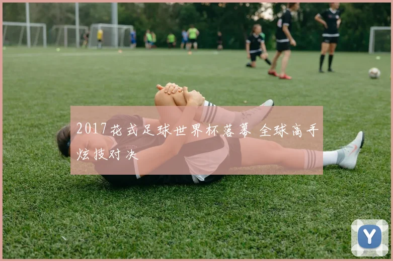 2017花式足球世界杯落幕 全球高手炫技对决