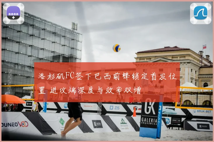 洛杉矶FC签下巴西前锋锁定首发位置 进攻端深度与效率双增