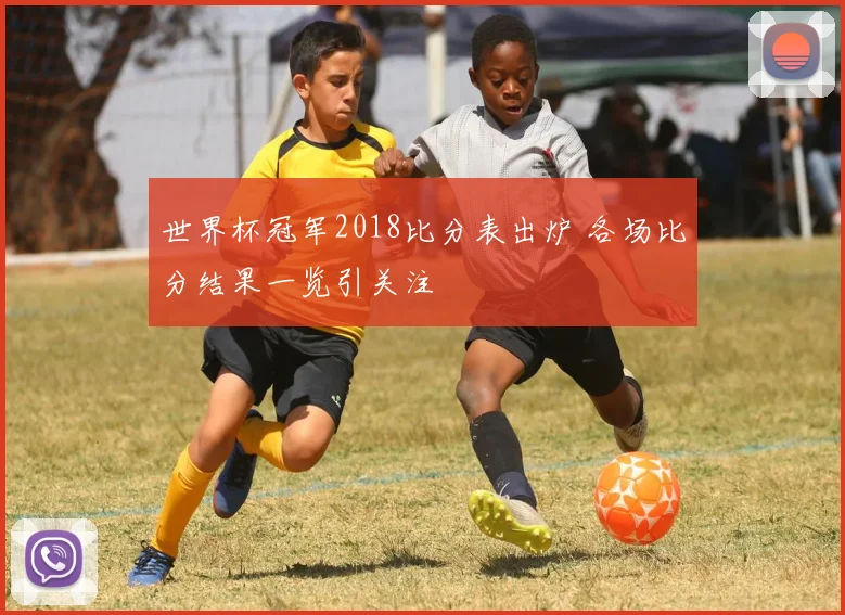 世界杯冠军2018比分表出炉 各场比分结果一览引关注