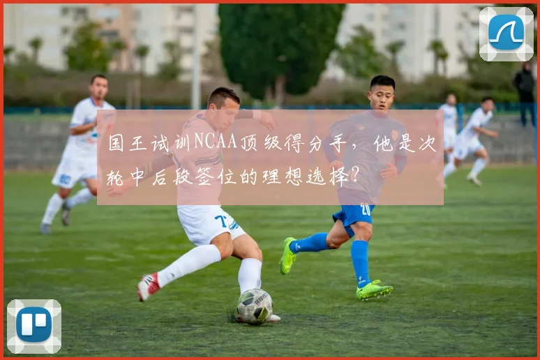 国王试训NCAA顶级得分手，他是次轮中后段签位的理想选择？