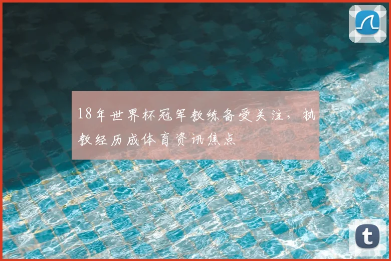 18年世界杯冠军教练备受关注，执教经历成体育资讯焦点