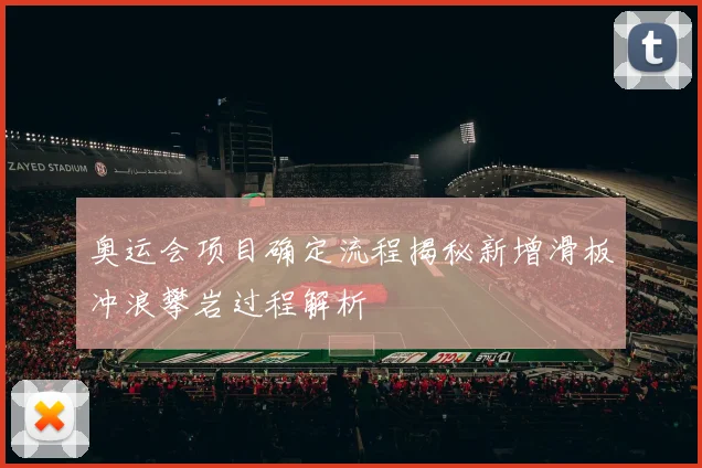 奥运会项目确定流程揭秘新增滑板冲浪攀岩过程解析