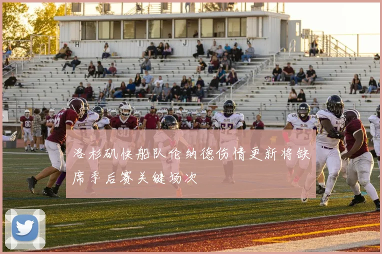 洛杉矶快船队伦纳德伤情更新将缺席季后赛关键场次
