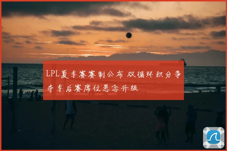 LPL夏季赛赛制公布 双循环积分争夺季后赛席位悬念升级
