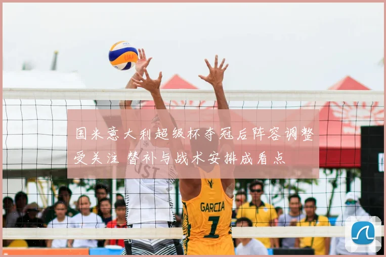 国米意大利超级杯夺冠后阵容调整受关注 替补与战术安排成看点