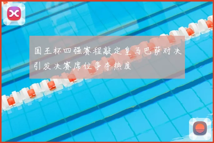 国王杯四强赛程敲定皇马巴萨对决引发决赛席位争夺热度