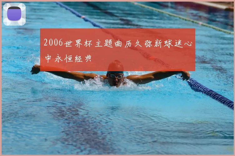 2006世界杯主题曲历久弥新球迷心中永恒经典