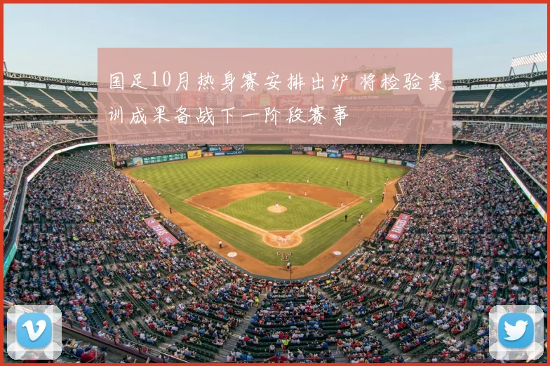 国足10月热身赛安排出炉 将检验集训成果备战下一阶段赛事