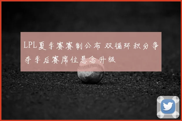 LPL夏季赛赛制公布 双循环积分争夺季后赛席位悬念升级