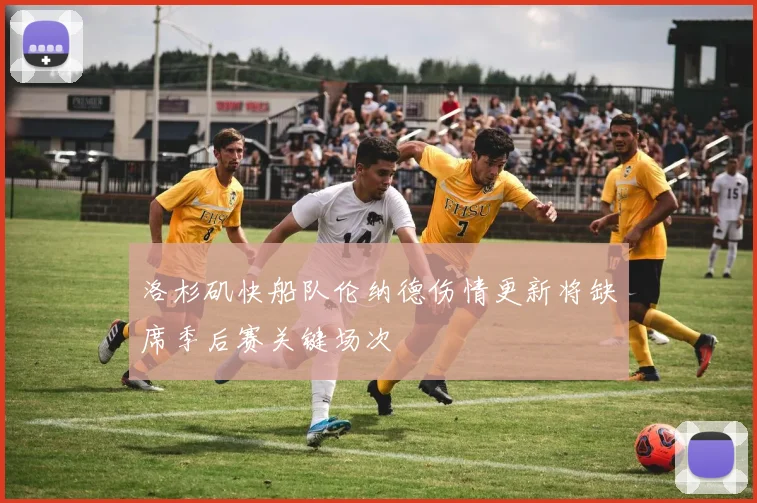 洛杉矶快船队伦纳德伤情更新将缺席季后赛关键场次