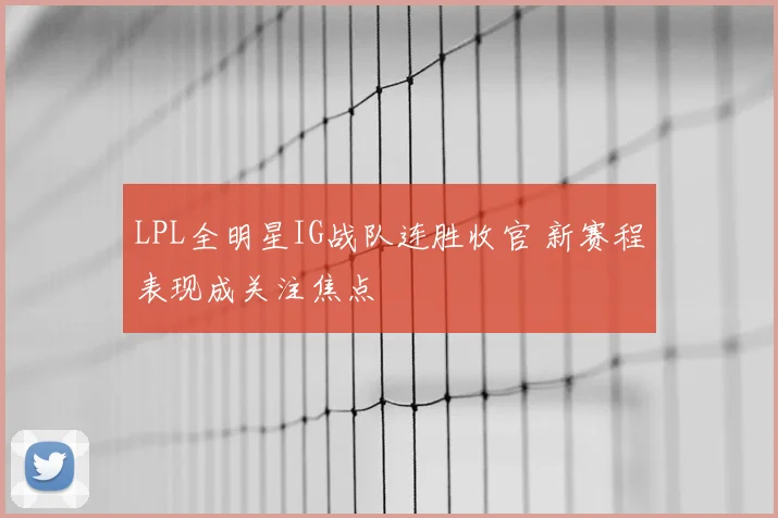 LPL全明星IG战队连胜收官 新赛程表现成关注焦点